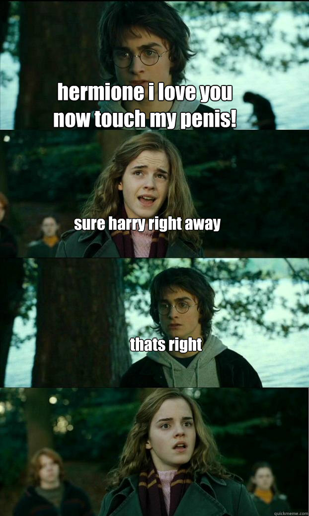 hermione i love you
now touch my penis! sure harry right away  thats right  Horny Harry