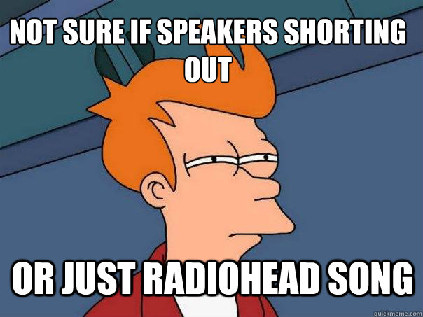 Not sure if speakers shorting out Or just Radiohead song - Not sure if speakers shorting out Or just Radiohead song  Futurama Fry