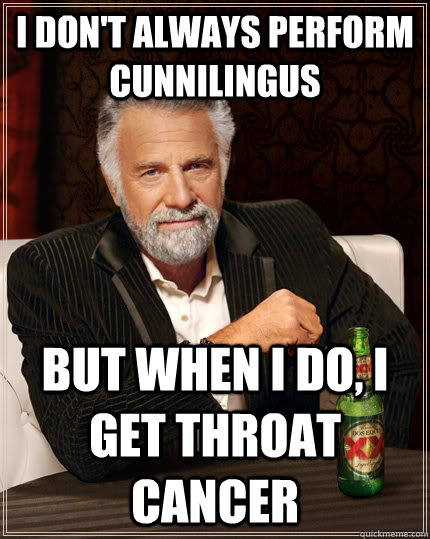 I don't always perform cunnilingus but when I do, I get throat cancer  The Most Interesting Man In The World