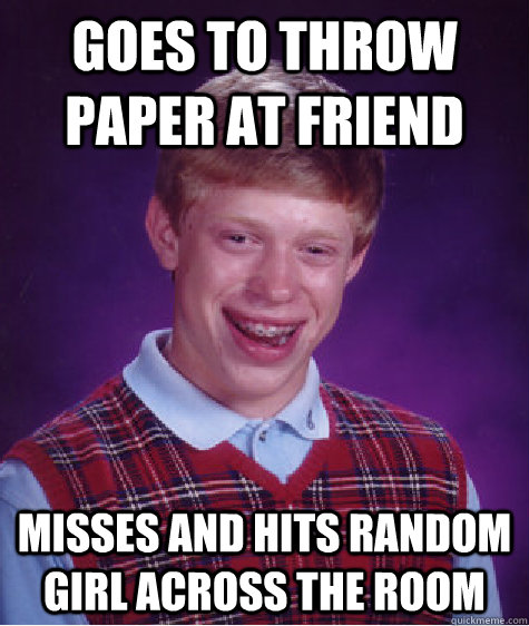 Goes to throw paper at friend misses and hits random girl across the room  Bad Luck Brian