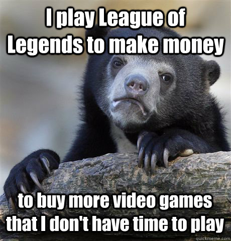 I play League of Legends to make money to buy more video games that I don't have time to play - I play League of Legends to make money to buy more video games that I don't have time to play  Confession Bear