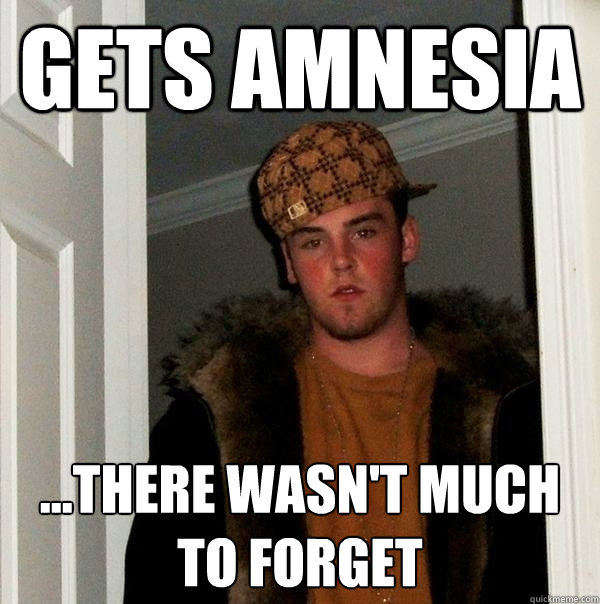 gets amnesia ...there wasn't much to forget  Scumbag Steve