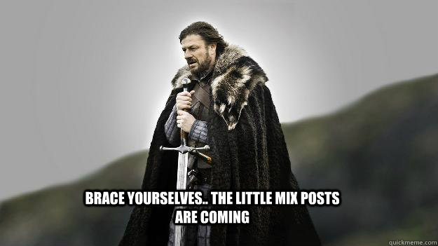 Brace Yourselves.. the Little Mix Posts are coming  Ned stark winter is coming