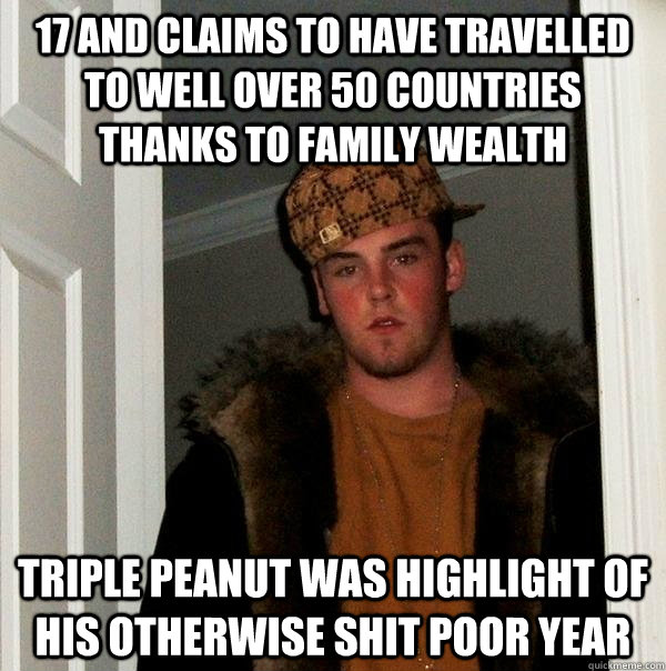 17 and claims to have travelled to well over 50 countries thanks to family wealth triple peanut was highlight of his otherwise shit poor year - 17 and claims to have travelled to well over 50 countries thanks to family wealth triple peanut was highlight of his otherwise shit poor year  Scumbag Steve