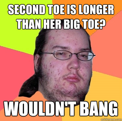 Second toe is longer than her big toe? Wouldn't Bang  Butthurt Dweller