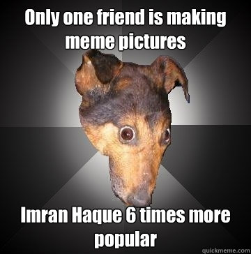 Only one friend is making meme pictures Imran Haque 6 times more popular  Depression Dog