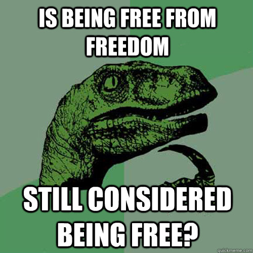 is being free from freedom still considered being free?  Philosoraptor