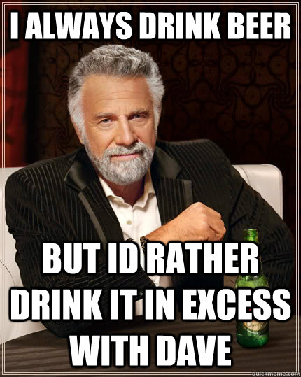 i always drink beer but id rather drink it in excess with dave  The Most Interesting Man In The World