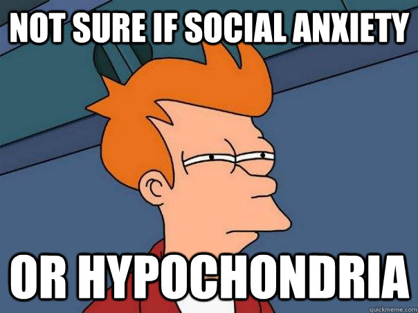 Not sure if social anxiety  Or hypochondria   Futurama Fry