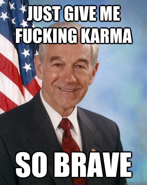 just give me fucking karma so brave  Ron Paul