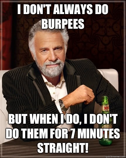 I don't always do burpees  but when I do, I don't do them for 7 minutes straight! - I don't always do burpees  but when I do, I don't do them for 7 minutes straight!  The Most Interesting Man In The World