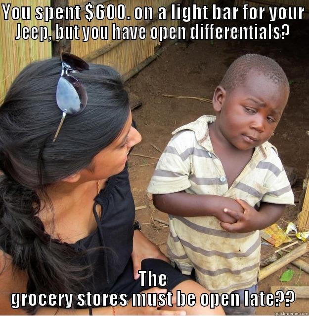 YOU SPENT $600. ON A LIGHT BAR FOR YOUR JEEP, BUT YOU HAVE OPEN DIFFERENTIALS? THE GROCERY STORES MUST BE OPEN LATE?? Skeptical Third World Kid