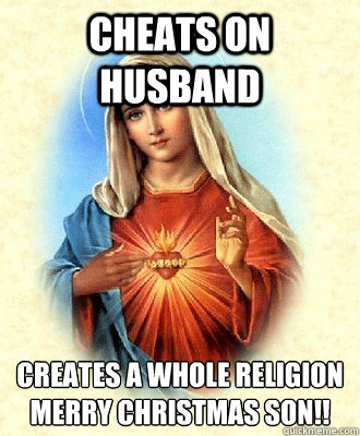 Cheats on Husband creates a whole religion
merry christmas son!!  Scumbag Virgin Mary