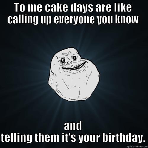 TO ME CAKE DAYS ARE LIKE CALLING UP EVERYONE YOU KNOW AND TELLING THEM IT'S YOUR BIRTHDAY. Forever Alone