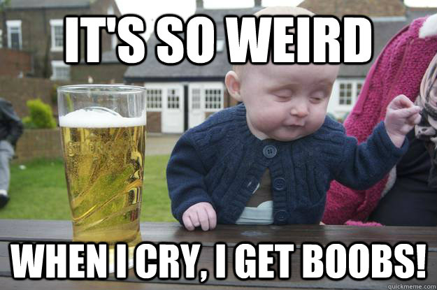 It's so weird  when i cry, i get boobs!   drunk baby