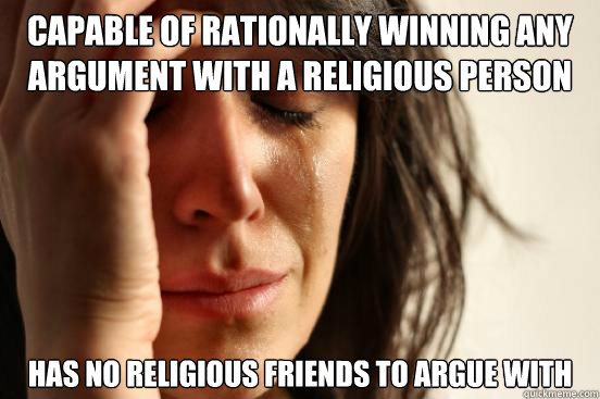 capable of rationally winning any argument with a religious person Has no religious friends to argue with  First World Problems