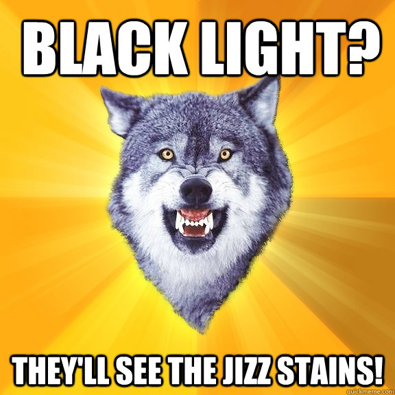 black light? they'll see the jizz stains! - black light? they'll see the jizz stains!  Courage Wolf