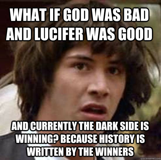 what if god was bad and lucifer was good and currently the dark side is winning? because history is written by the winners - what if god was bad and lucifer was good and currently the dark side is winning? because history is written by the winners  conspiracy keanu