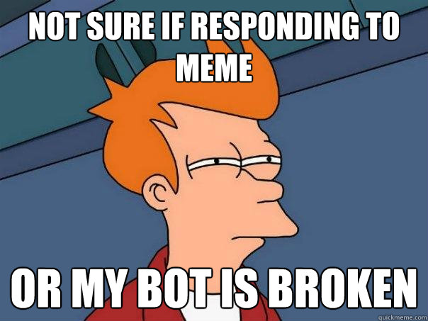 Not sure if responding to meme Or my bot is broken  Futurama Fry