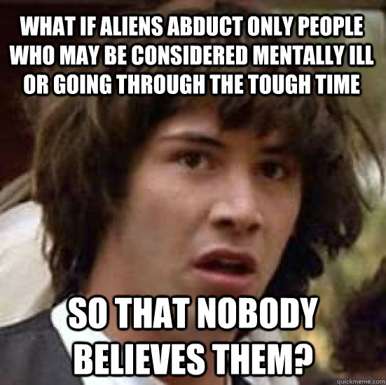 What if aliens abduct only people who may be considered mentally ill or going through the tough time So that nobody believes them? - What if aliens abduct only people who may be considered mentally ill or going through the tough time So that nobody believes them?  conspiracy keanu