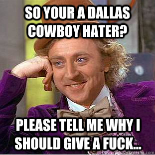 SO YOUR A DALLAS COWBOY HATER? please tell me WHY I SHOULD GIVE A FUCK...  Condescending Wonka