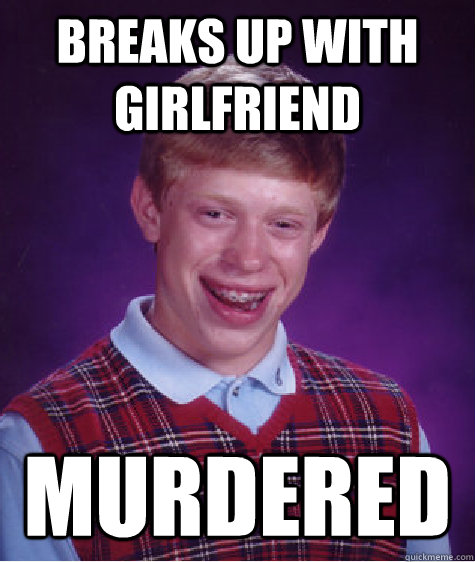 Breaks up with girlfriend Murdered  Bad Luck Brian