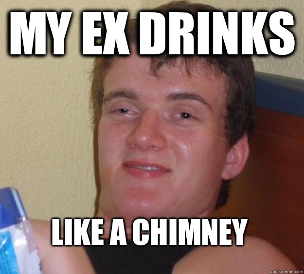 My ex drinks 
Like a chimney  10 Guy