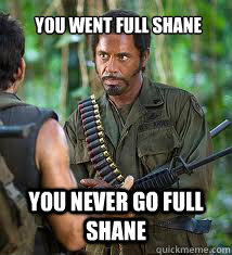 You went full shane you never go full shane  Never Go Full Retard