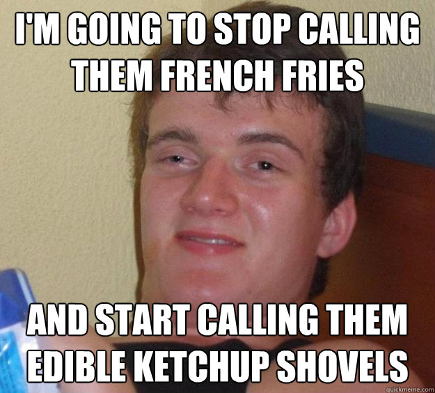 I'm going to stop calling them french fries and start calling them edible ketchup shovels   10 Guy