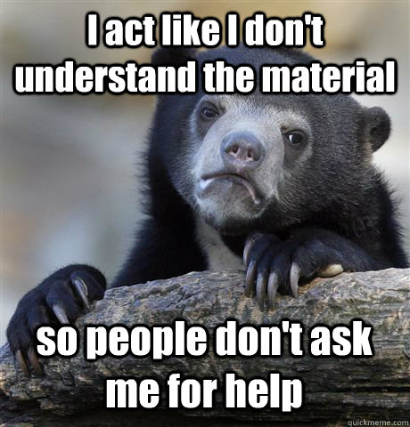 I act like I don't understand the material so people don't ask me for help  Confession Bear