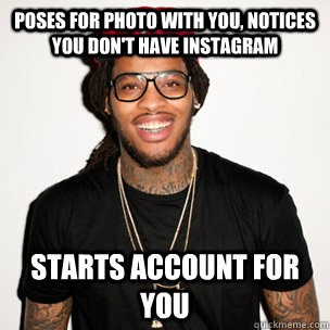 poses for photo with you, notices you don't have Instagram  Starts account for you  