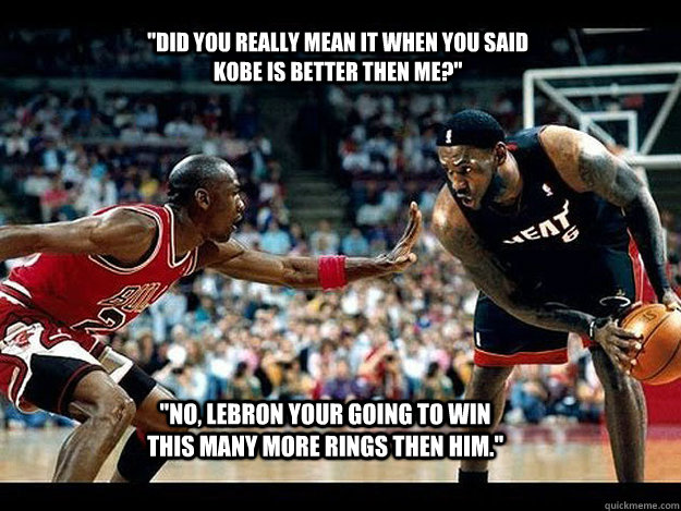 ''Did you really mean it when you said Kobe is better then me?'' ''No, LeBron your going to win this many more rings then him.'' - ''Did you really mean it when you said Kobe is better then me?'' ''No, LeBron your going to win this many more rings then him.''  Misc