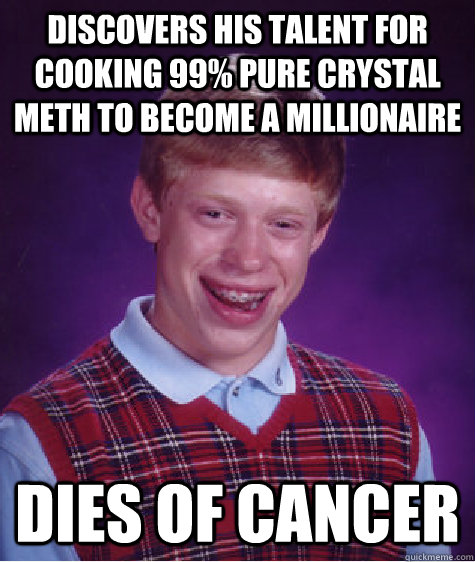 Discovers his talent for cooking 99% pure crystal meth to become a millionaire Dies of cancer - Discovers his talent for cooking 99% pure crystal meth to become a millionaire Dies of cancer  Bad Luck Brian