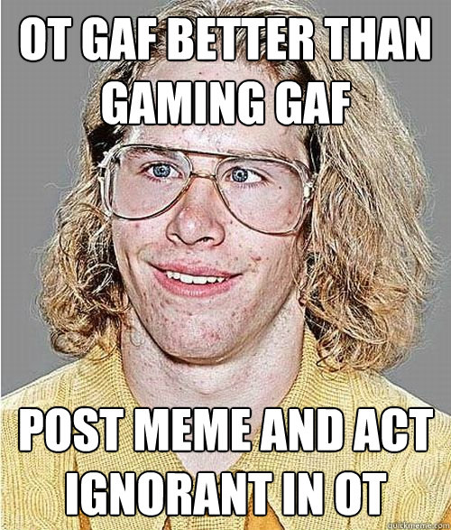 OT GAF better than Gaming GAF Post meme and act ignorant in OT  NeoGAF Asshole