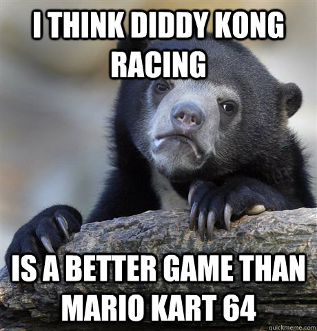 i think diddy kong racing is a better game than mario kart 64  Confession Bear