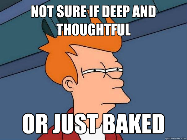 Not sure if Deep and Thoughtful Or just baked  Futurama Fry