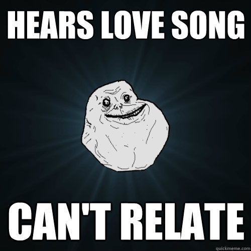 HEars Love song Can't relate  Forever Alone