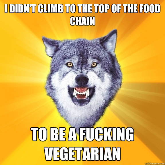 I didn't climb to the top of the food chain to be a fucking vegetarian  Courage Wolf