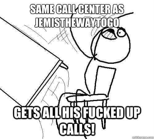 Same call center as jemisthewaytogo Gets all his fucked up calls!  Flip A Table