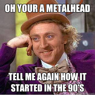 Oh Your a Metalhead Tell me again how it started in the 90's  Condescending Wonka