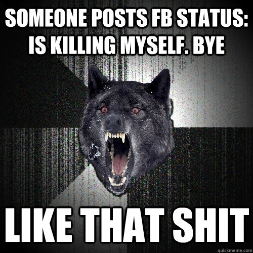 SOMEONE POSTS FB STATUS: IS KILLING MYSELF. BYE LIKE THAT SHIT  Insanity Wolf