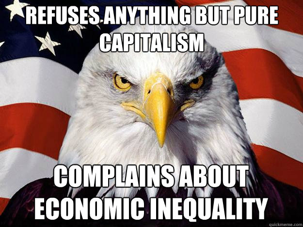 Refuses anything but pure capitalism Complains about economic inequality - Refuses anything but pure capitalism Complains about economic inequality  Patriotic Eagle
