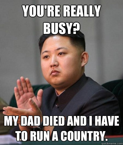 You're really busy? My dad died and I have to run a country.   unimpressed kim jong un