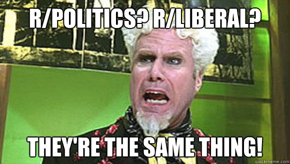 r/politics? r/liberal? They're the same thing!  