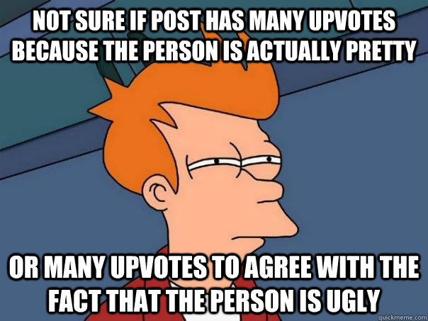 Not sure if post has many upvotes because the person is actually pretty Or many upvotes to agree with the fact that the person is ugly  Futurama Fry