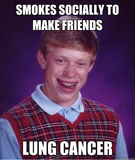 Smokes Socially to make friends Lung Cancer  Bad Luck Brian