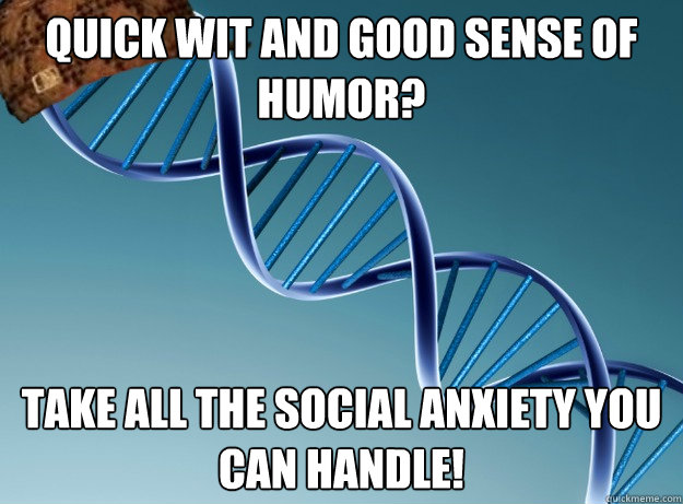 Quick wit and good sense of humor? Take all the social anxiety you can handle!  Scumbag Genetics