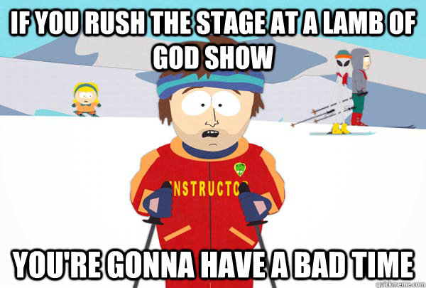 If you rush the stage at a lamb of god show You're gonna have a bad time  Super Cool Ski Instructor