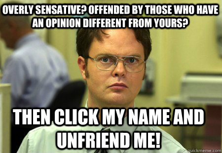 Overly sensative? Offended by those who have an opinion different from yours?  Then click my name and unfriend me! - Overly sensative? Offended by those who have an opinion different from yours?  Then click my name and unfriend me!  Schrute