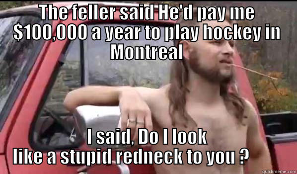 THE FELLER SAID HE'D PAY ME $100,000 A YEAR TO PLAY HOCKEY IN MONTREAL I SAID, DO I LOOK LIKE A STUPID REDNECK TO YOU ?          Almost Politically Correct Redneck